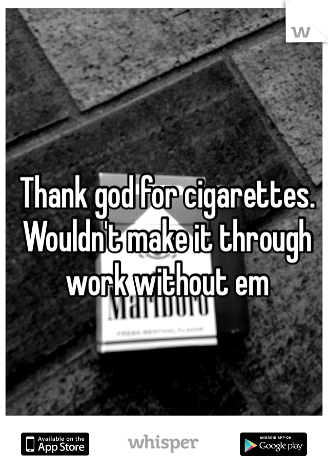 Thank god for cigarettes. Wouldn't make it through work without em
