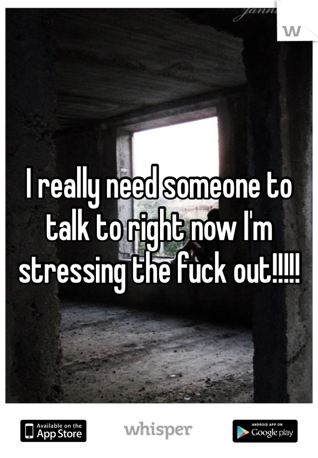 I really need someone to talk to right now I'm stressing the fuck out!!!!!