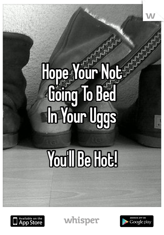 Hope Your Not
Going To Bed
In Your Uggs

You'll Be Hot!