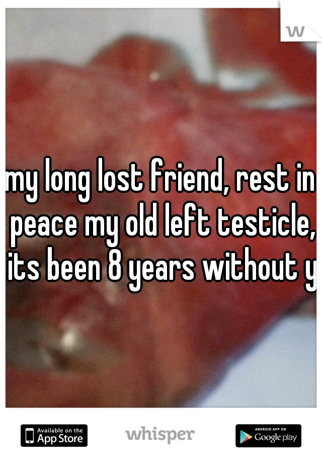 my long lost friend, rest in peace my old left testicle, its been 8 years without ya