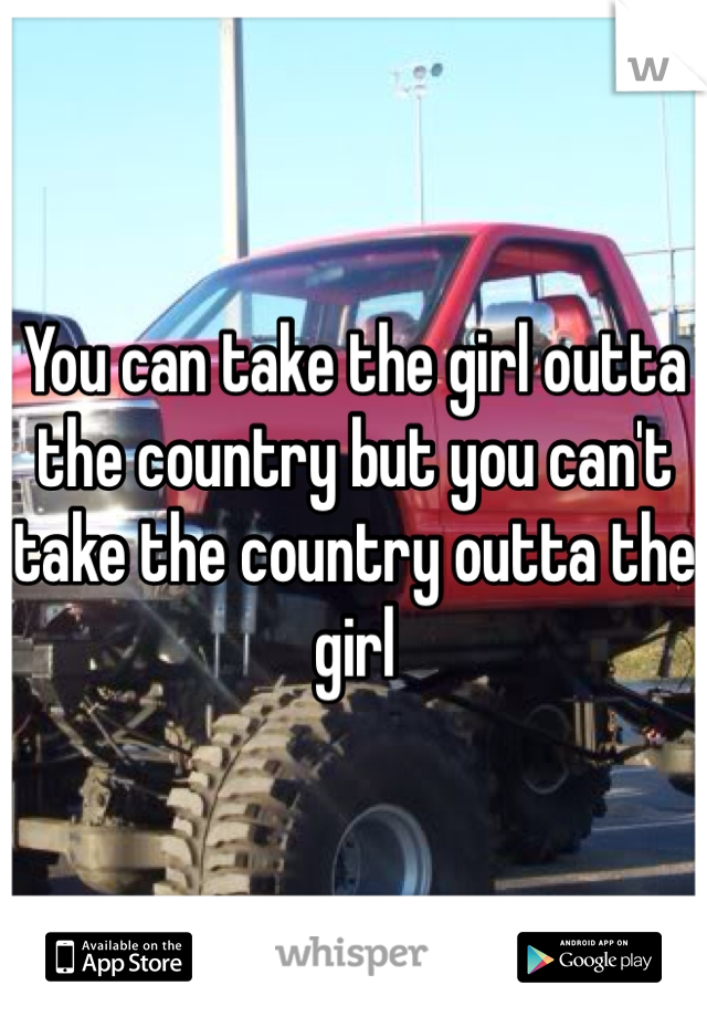 You can take the girl outta the country but you can't take the country outta the girl