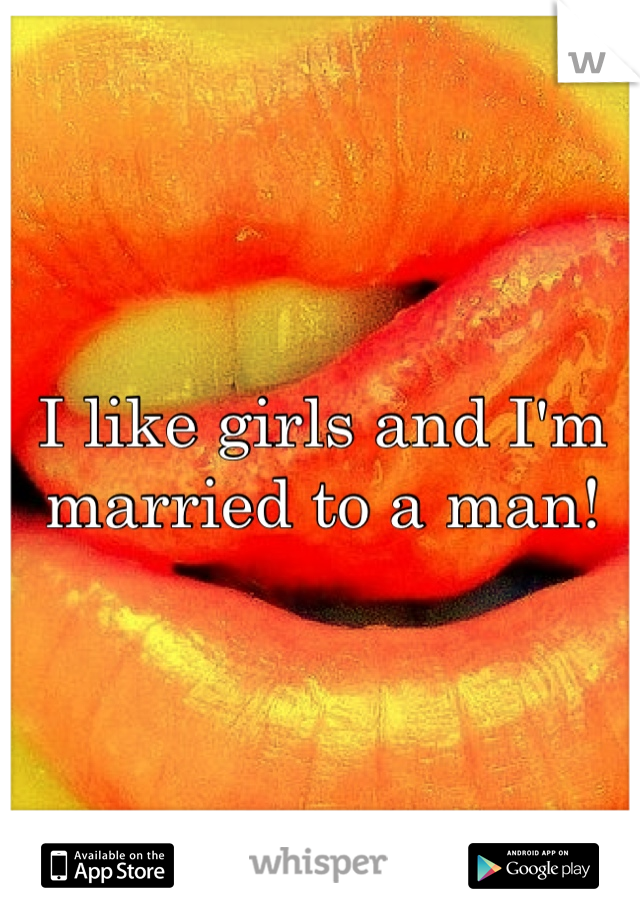 I like girls and I'm married to a man!