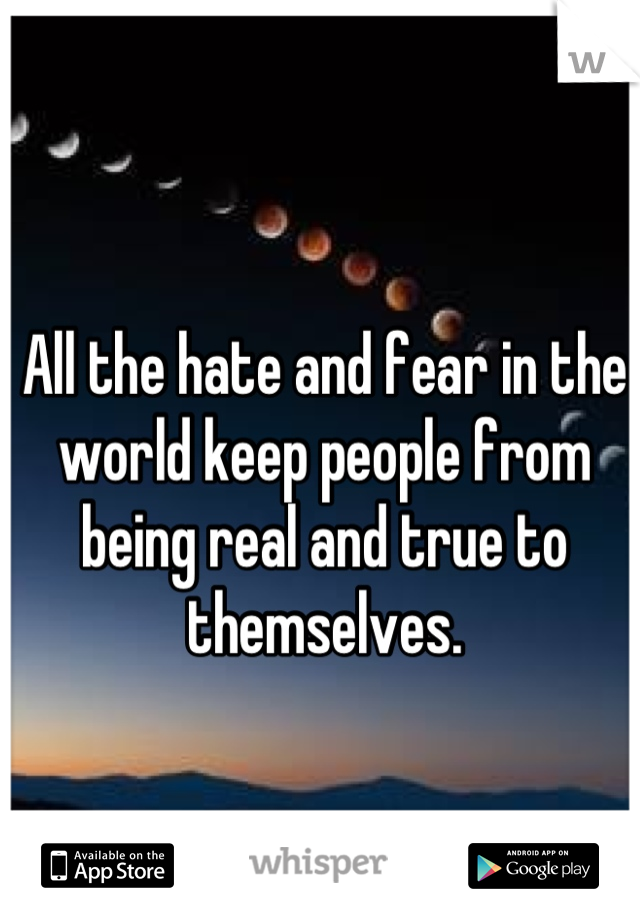 All the hate and fear in the world keep people from being real and true to themselves.