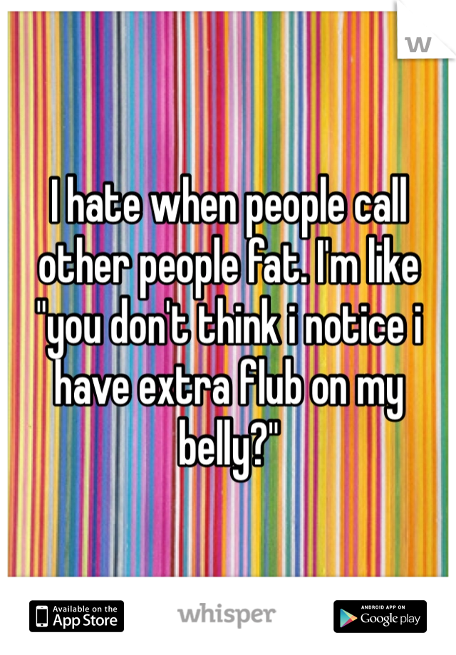 I hate when people call other people fat. I'm like "you don't think i notice i have extra flub on my belly?"