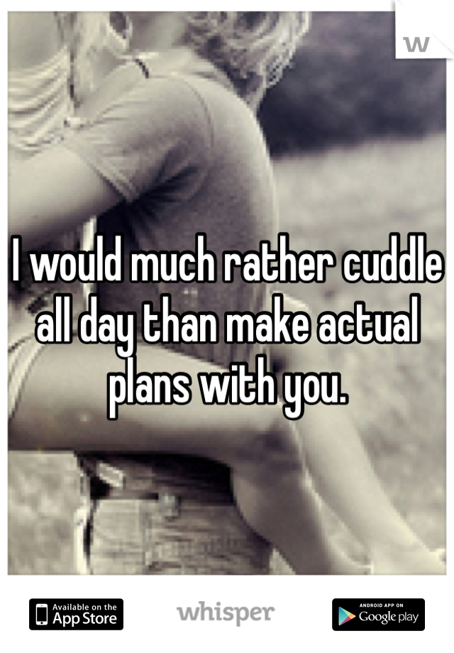 I would much rather cuddle all day than make actual plans with you.