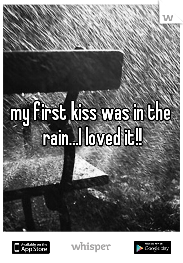 my first kiss was in the rain...I loved it!!