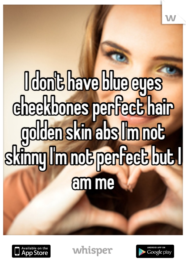 I don't have blue eyes cheekbones perfect hair golden skin abs I'm not skinny I'm not perfect but I am me