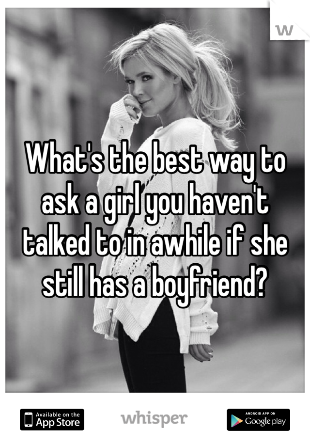 What's the best way to ask a girl you haven't talked to in awhile if she still has a boyfriend?