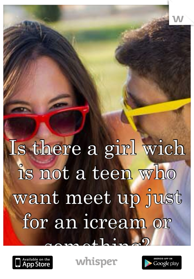 Is there a girl wich is not a teen who want meet up just for an icream or something?
