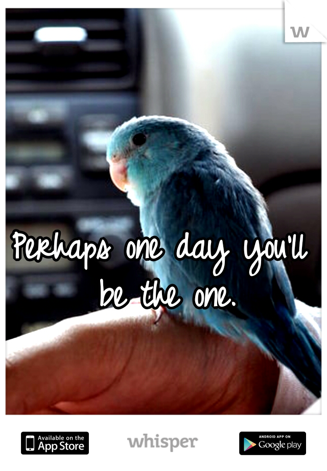 Perhaps one day you'll be the one.
