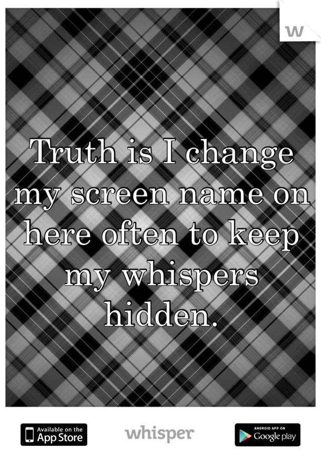 Truth is I change my screen name on here often to keep my whispers hidden. 