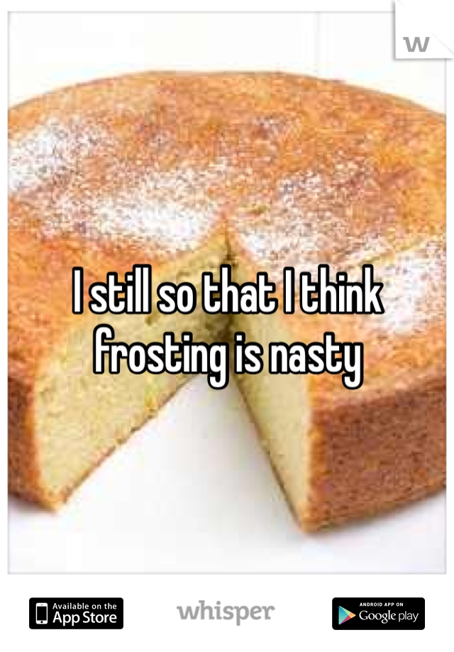 I still so that I think frosting is nasty