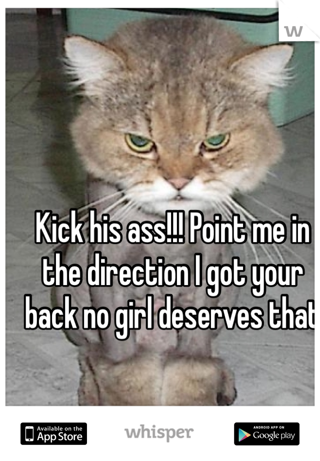 Kick his ass!!! Point me in the direction I got your back no girl deserves that 