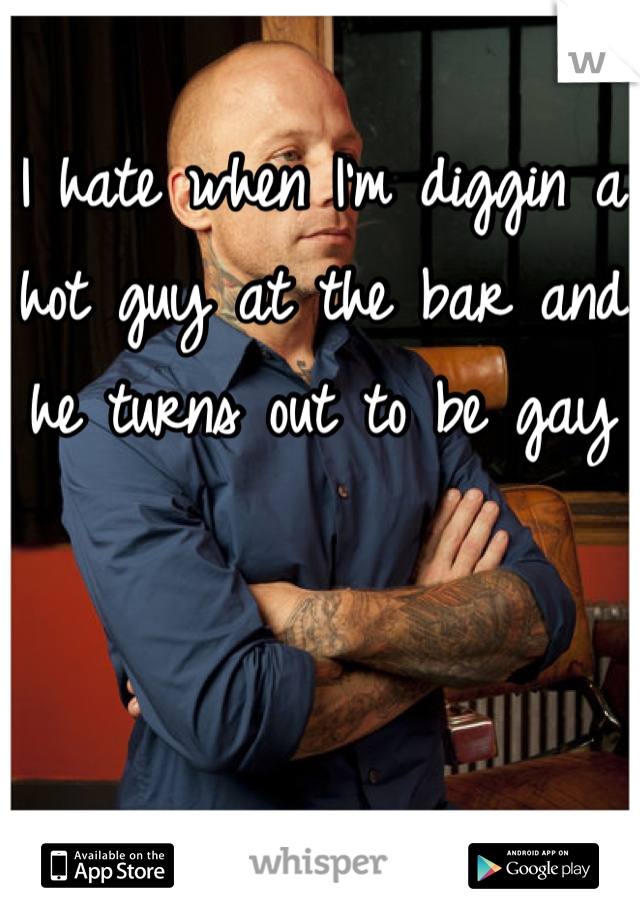 I hate when I'm diggin a hot guy at the bar and he turns out to be gay 

