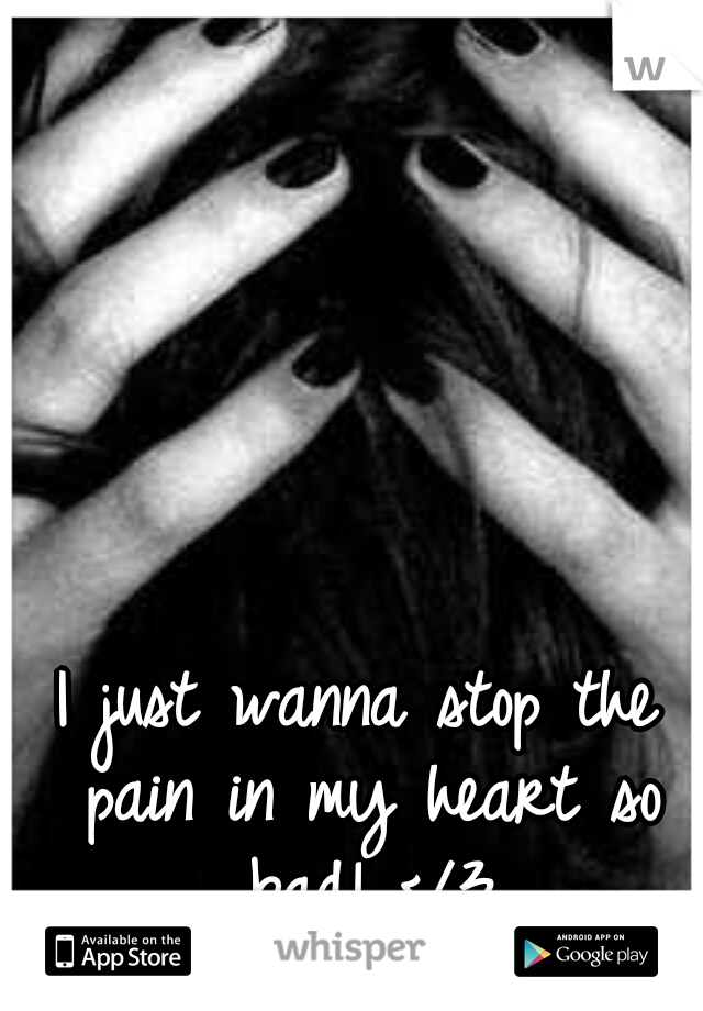 I just wanna stop the pain in my heart so bad! </3
