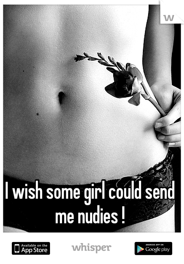 I wish some girl could send me nudies !