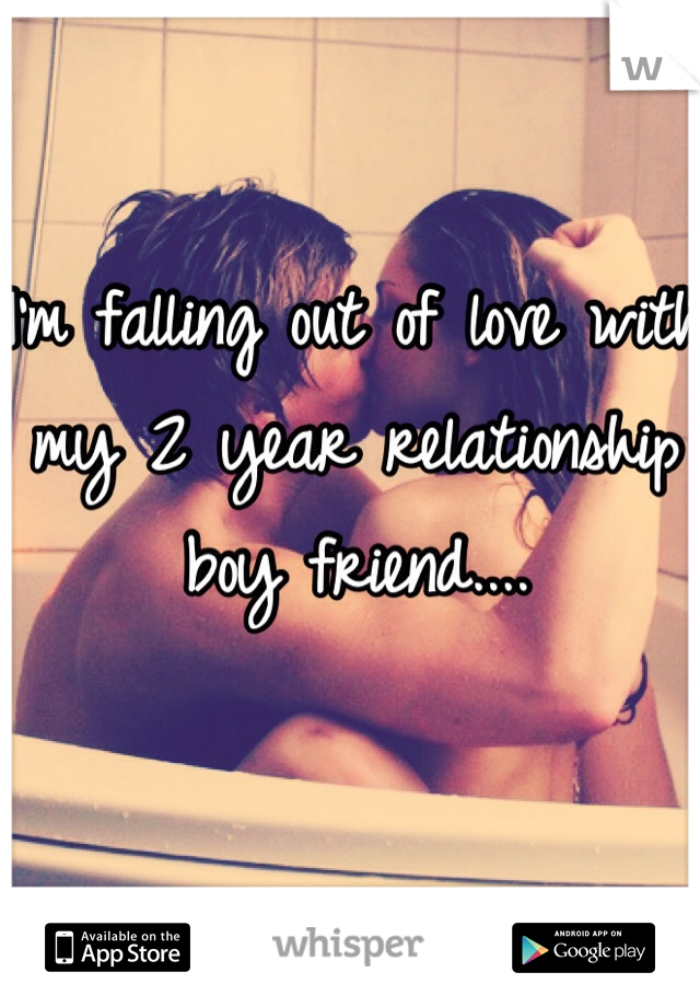I'm falling out of love with my 2 year relationship boy friend.... 
 