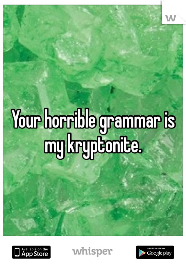 Your horrible grammar is my kryptonite. 
