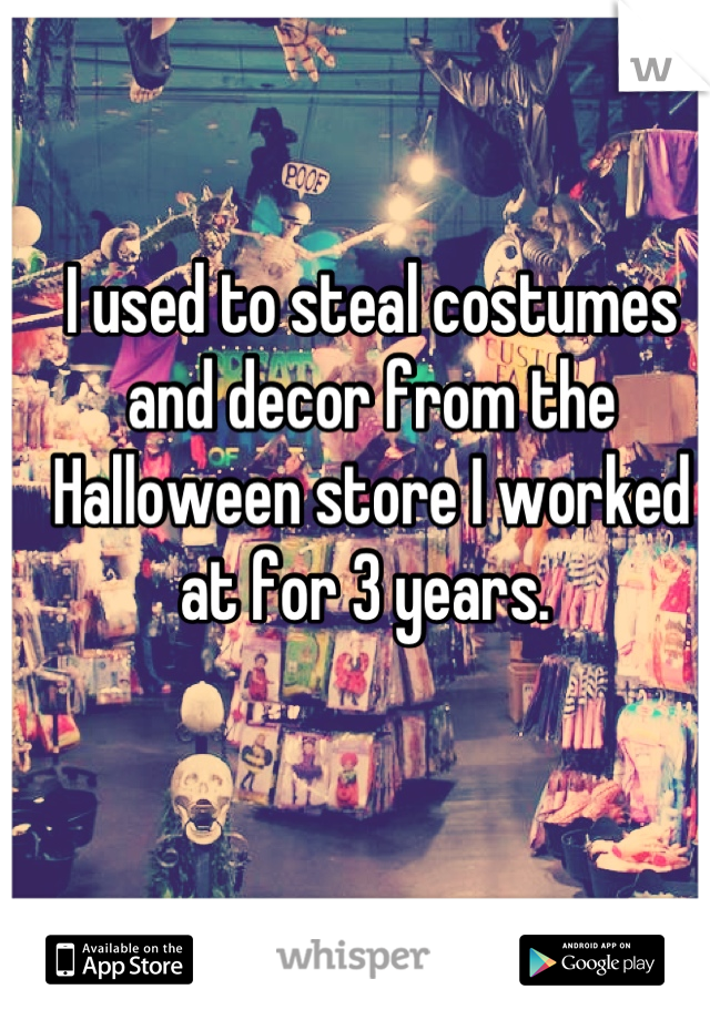 I used to steal costumes and decor from the Halloween store I worked at for 3 years. 