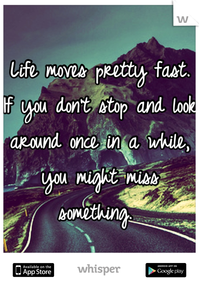 Life moves pretty fast. If you don't stop and look around once in a while, you might miss something. 