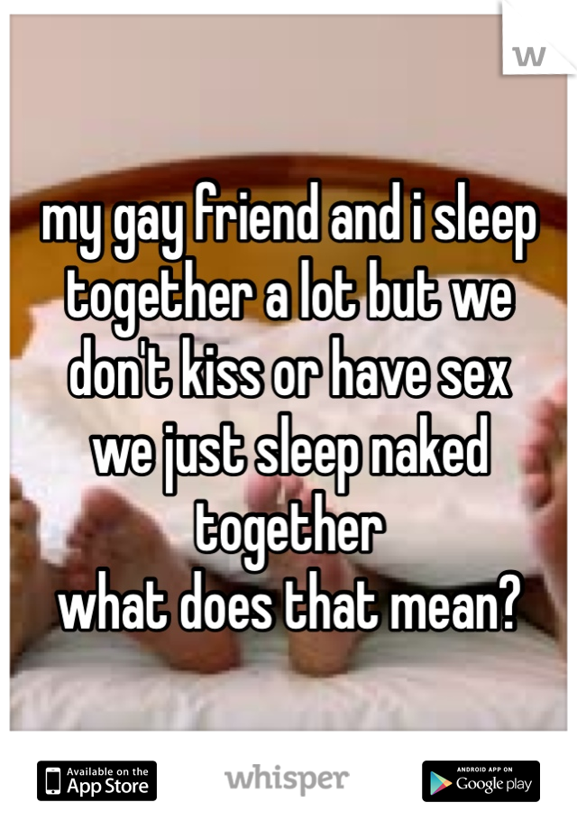 my gay friend and i sleep together a lot but we
don't kiss or have sex
we just sleep naked together
what does that mean?