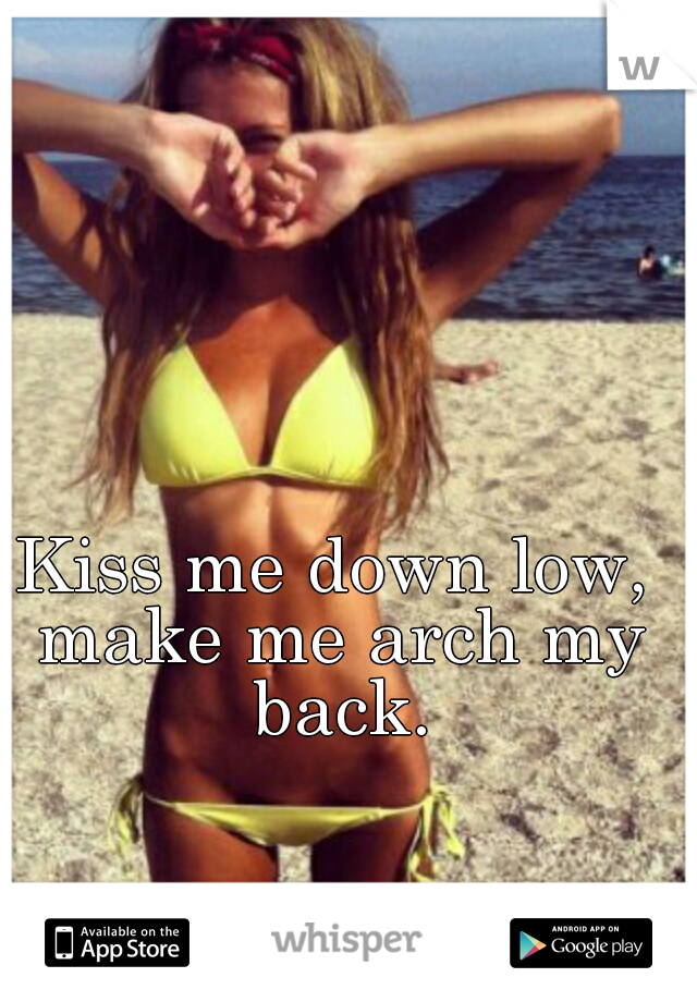 Kiss me down low, make me arch my back.