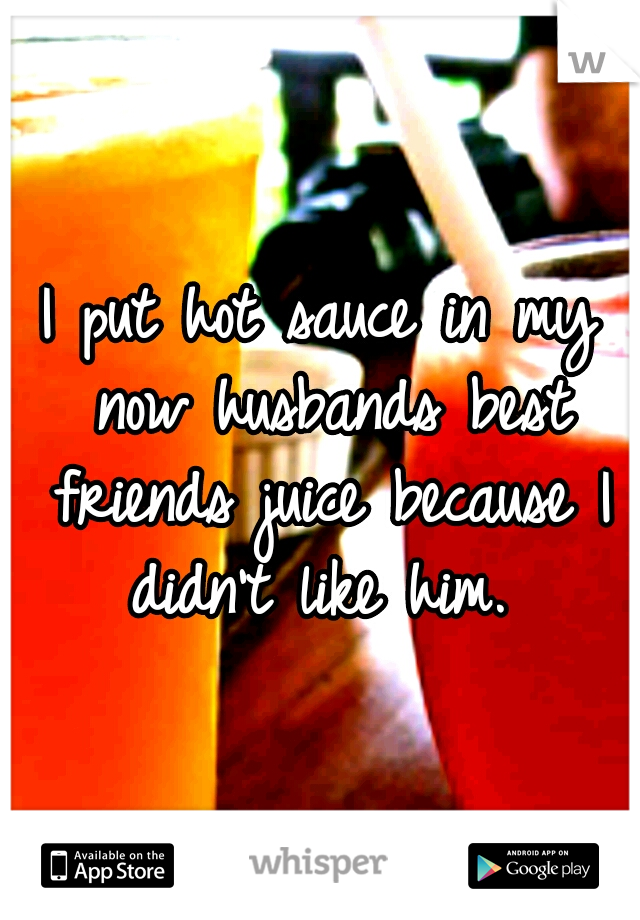 I put hot sauce in my now husbands best friends juice because I didn't like him. 