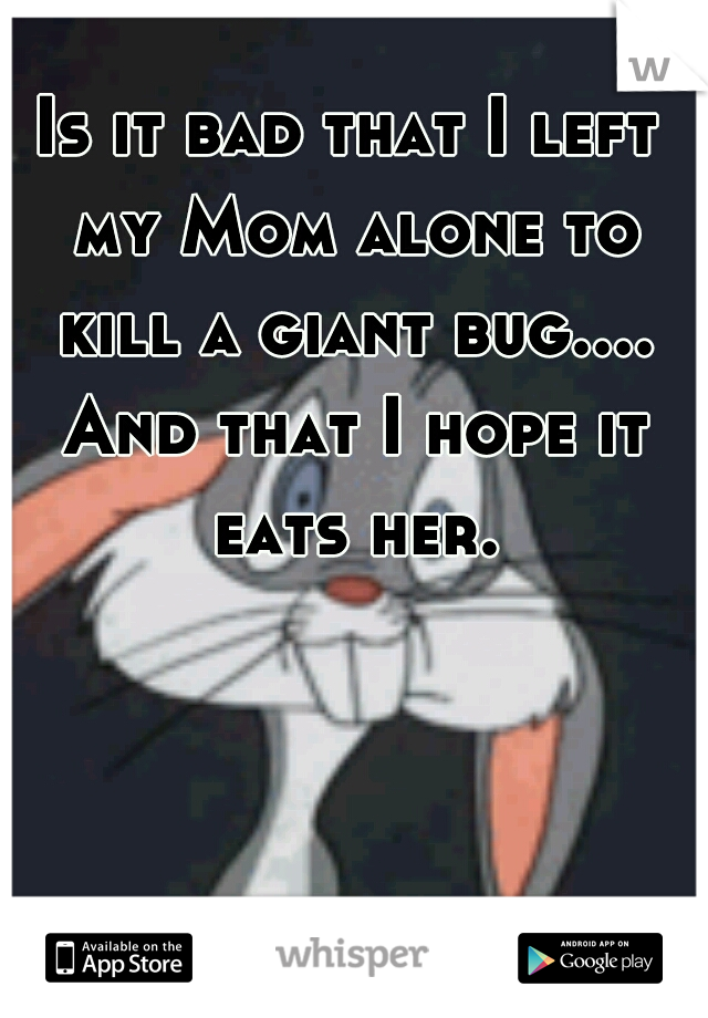 Is it bad that I left my Mom alone to kill a giant bug.... And that I hope it eats her.