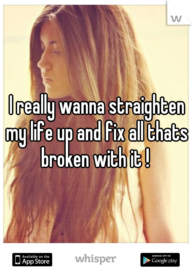  I really wanna straighten my life up and fix all thats broken with it ! 