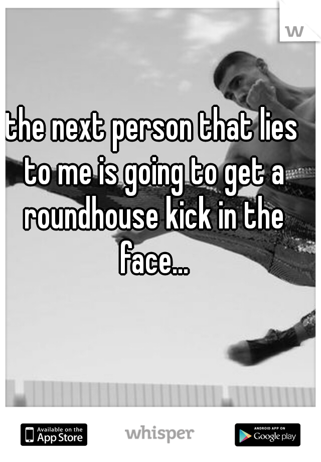 the next person that lies to me is going to get a roundhouse kick in the face...
