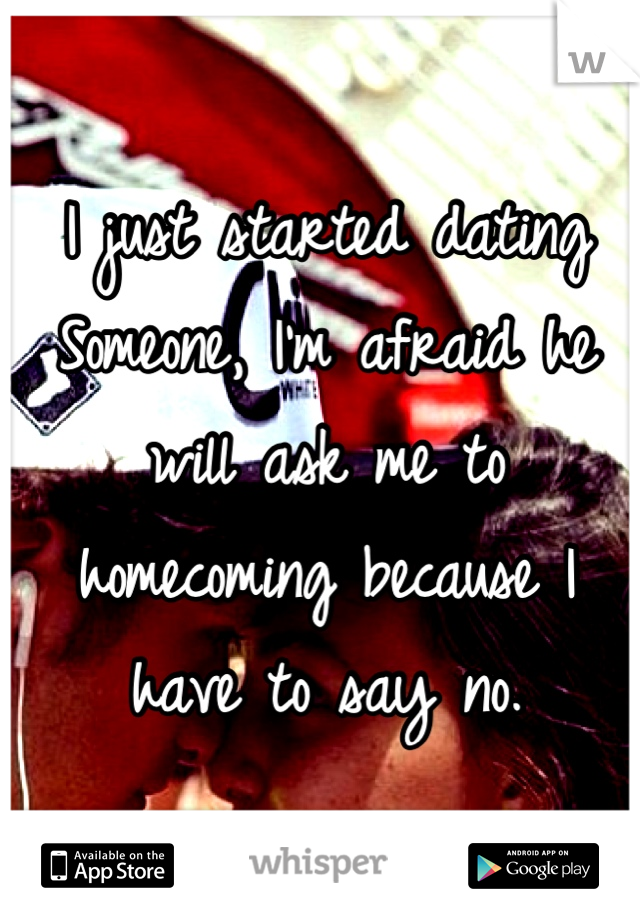 I just started dating Someone, I'm afraid he will ask me to homecoming because I have to say no.