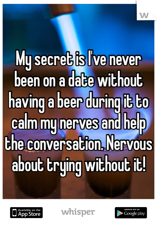 My secret is I've never been on a date without having a beer during it to calm my nerves and help the conversation. Nervous about trying without it! 