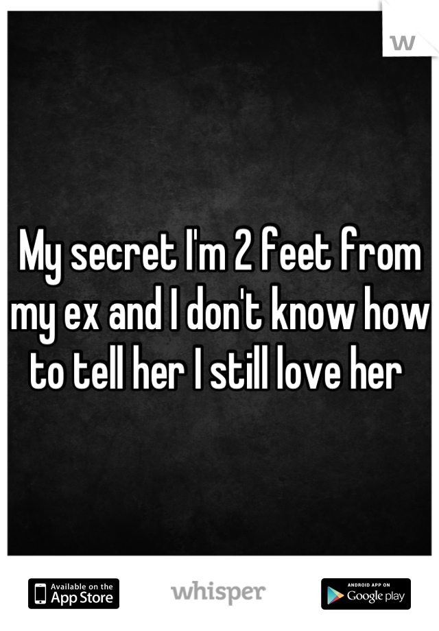 My secret I'm 2 feet from my ex and I don't know how to tell her I still love her 