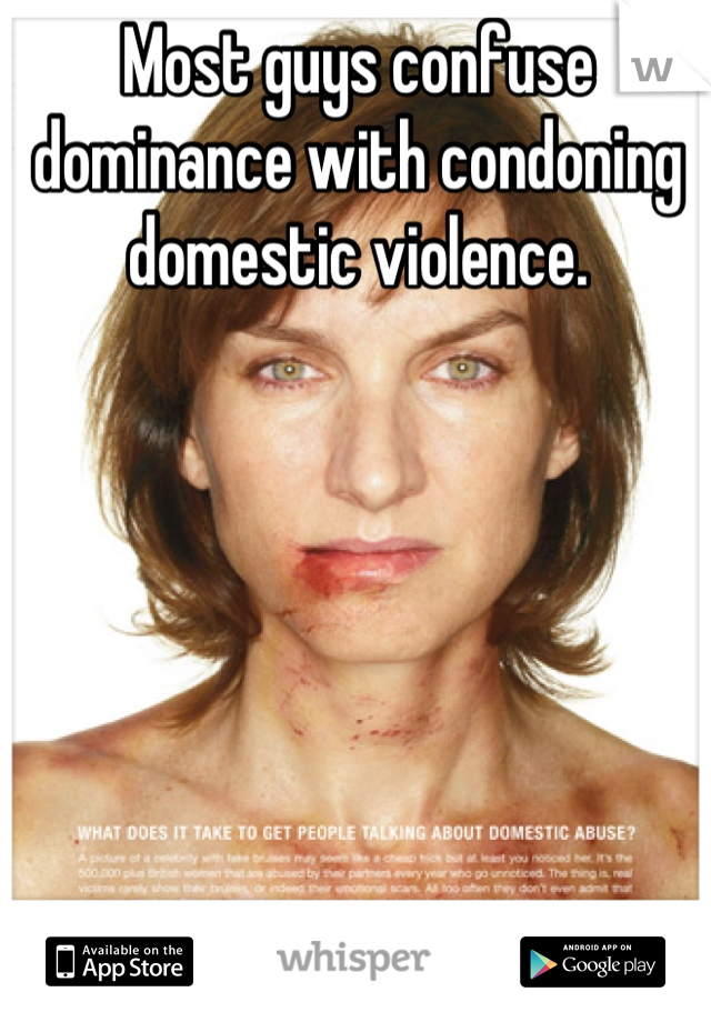 Most guys confuse dominance with condoning domestic violence.
