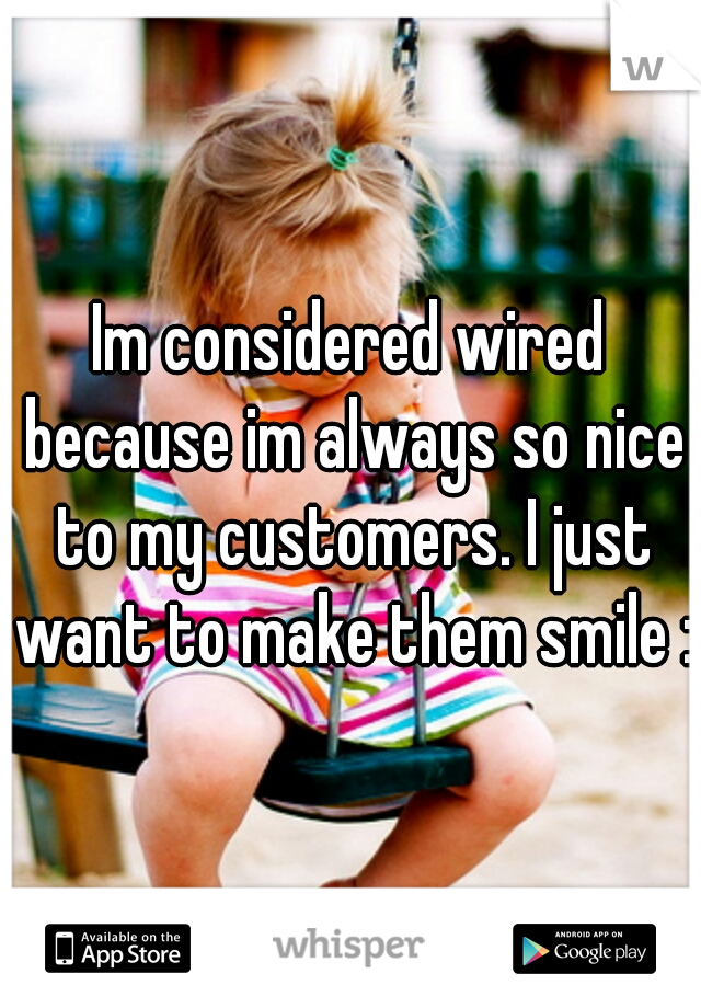 Im considered wired because im always so nice to my customers. I just want to make them smile :)