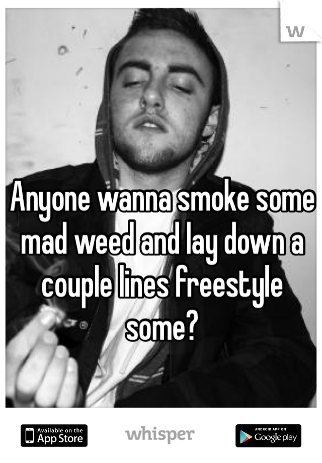 Anyone wanna smoke some mad weed and lay down a couple lines freestyle some? 