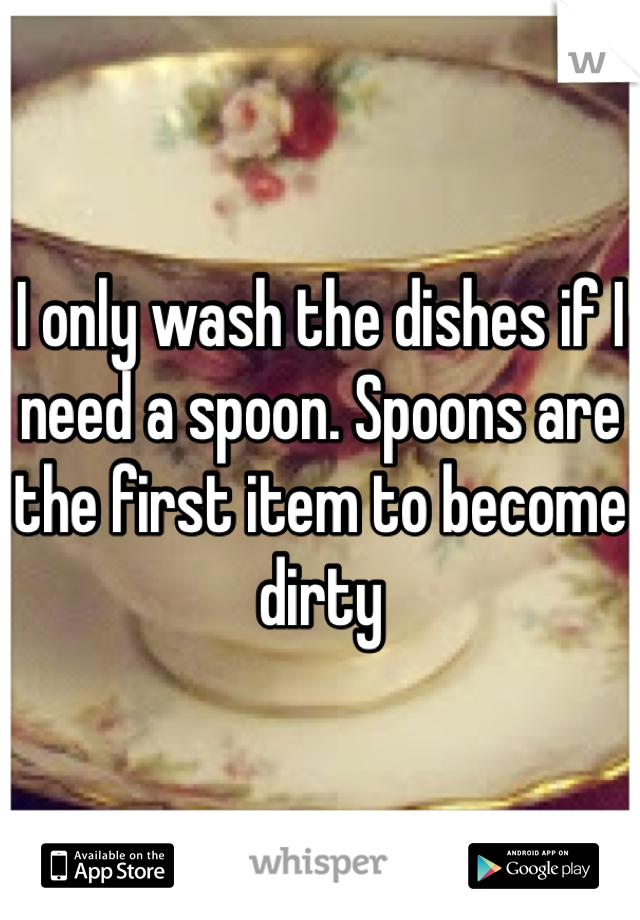 I only wash the dishes if I need a spoon. Spoons are the first item to become dirty