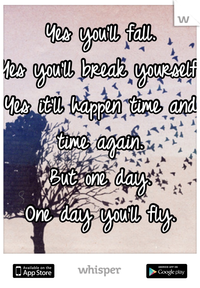 Yes you'll fall.
Yes you'll break yourself.
Yes it'll happen time and time again.
But one day.
One day you'll fly.
