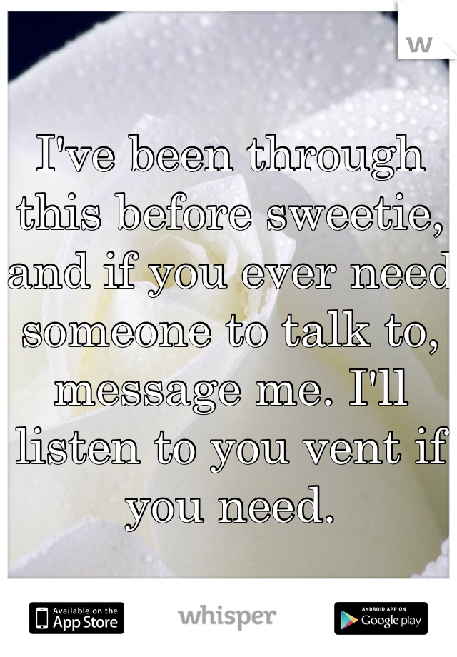 I've been through this before sweetie, and if you ever need someone to talk to, message me. I'll listen to you vent if you need. 