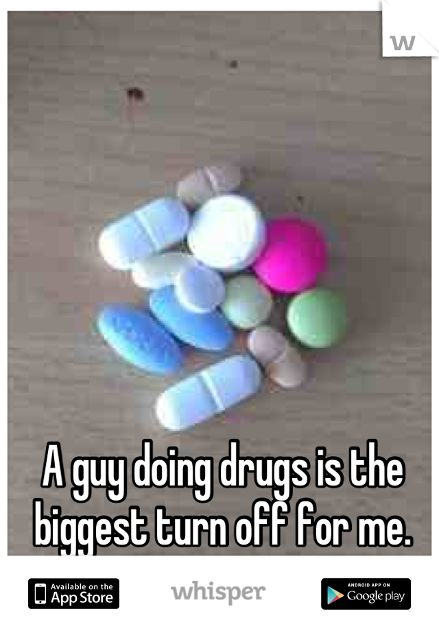 A guy doing drugs is the biggest turn off for me.
