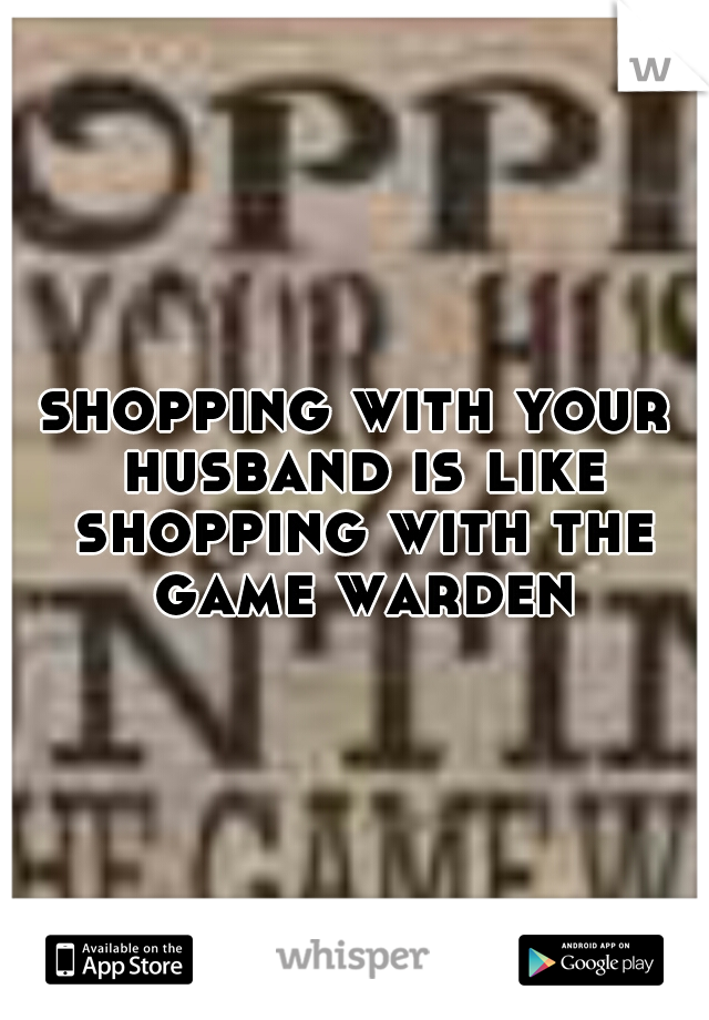 shopping with your husband is like shopping with the game warden