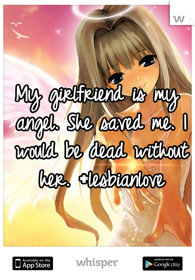 My girlfriend is my angel. She saved me. I would be dead without her. #lesbianlove