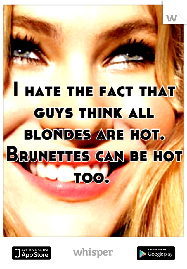 I hate the fact that guys think all blondes are hot. Brunettes can be hot too. 