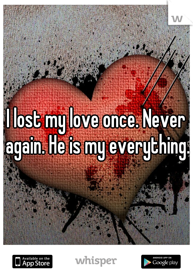 I lost my love once. Never again. He is my everything.