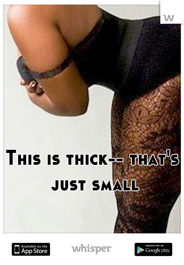 This is thick-- that's just small