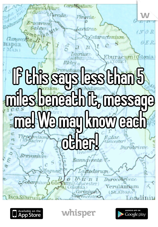 If this says less than 5 miles beneath it, message me! We may know each other!