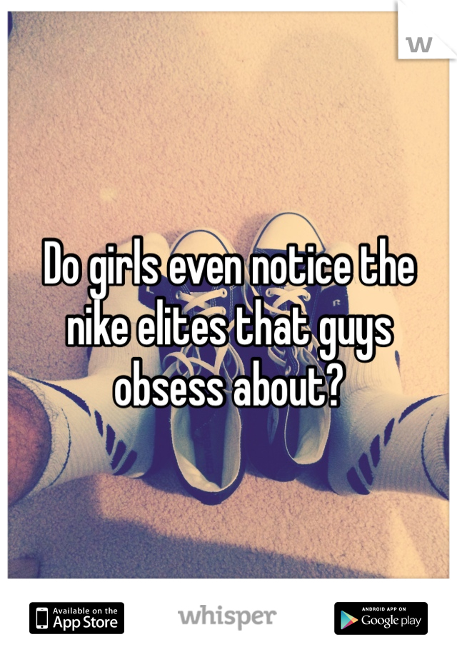 Do girls even notice the nike elites that guys obsess about? 