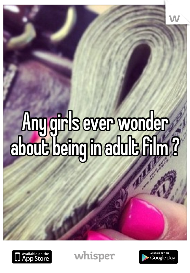 Any girls ever wonder about being in adult film ?