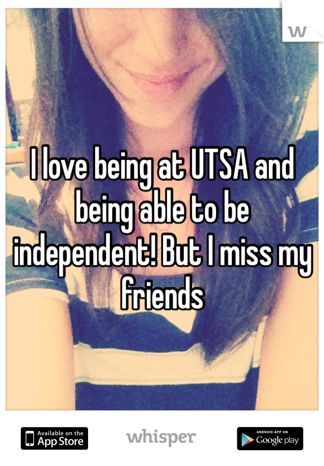 I love being at UTSA and being able to be independent! But I miss my friends