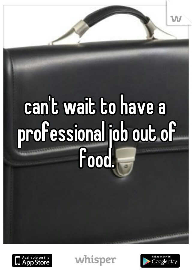 can't wait to have a professional job out of food.